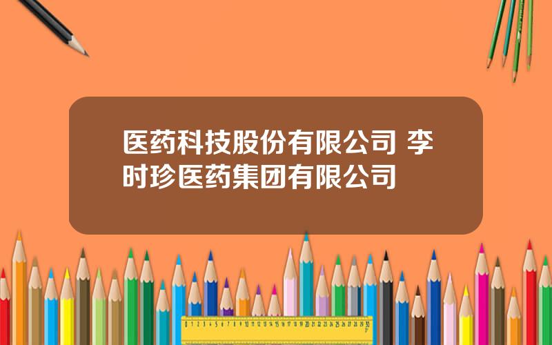 医药科技股份有限公司 李时珍医药集团有限公司